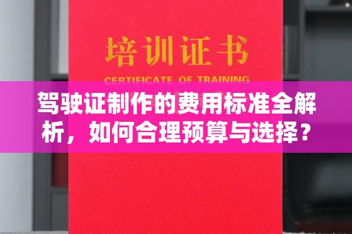 汇川驾驶证制作的费用标准全解析，如何合理预算与选择？